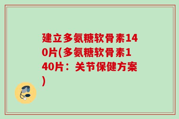 建立多氨糖软骨素140片(多氨糖软骨素140片：关节保健方案)