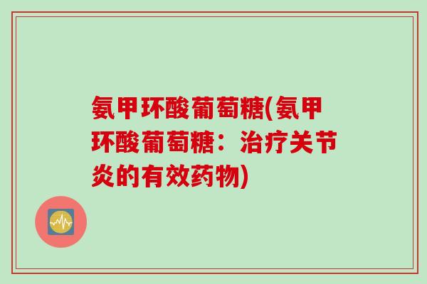氨甲环酸葡萄糖(氨甲环酸葡萄糖：治疗关节炎的有效药物)