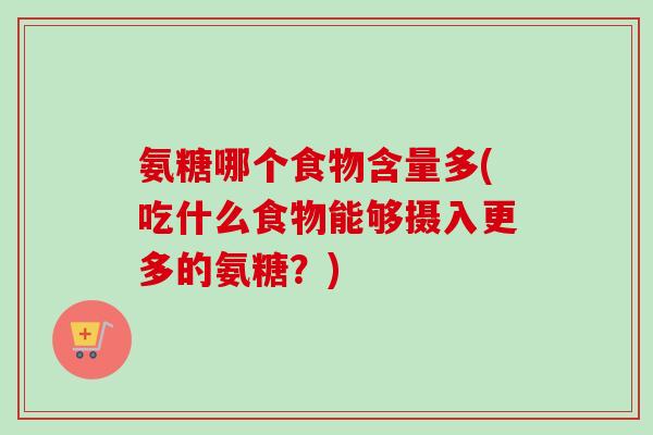 氨糖哪个食物含量多(吃什么食物能够摄入更多的氨糖？)