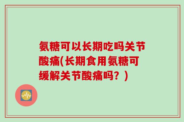 氨糖可以长期吃吗关节酸痛(长期食用氨糖可缓解关节酸痛吗？)