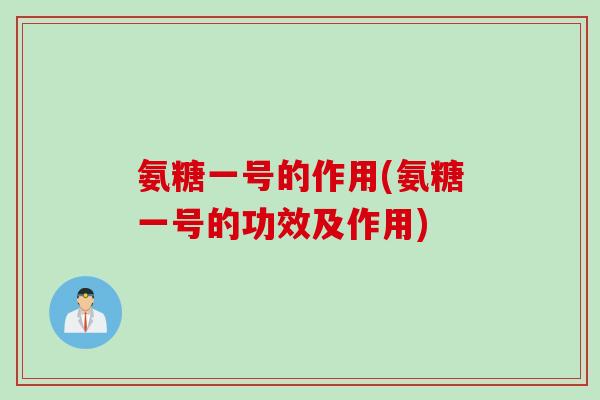 氨糖一号的作用(氨糖一号的功效及作用)