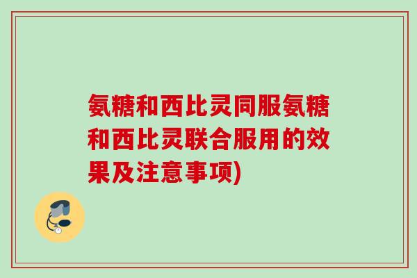 氨糖和西比灵同服氨糖和西比灵联合服用的效果及注意事项) 氨糖和西比灵同服氨糖和西比灵联合服用的效果及注意事项)
