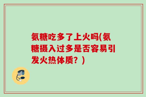 氨糖吃多了上火吗(氨糖摄入过多是否容易引发火热体质？)