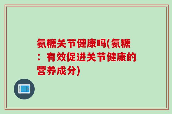 氨糖关节健康吗(氨糖:有效促进关节健康的营养成分) 氨糖关节健康吗(氨糖:有效促进关节健康的营养成分)