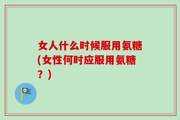 女人什么时候服用氨糖(女性何时应服用氨糖？)