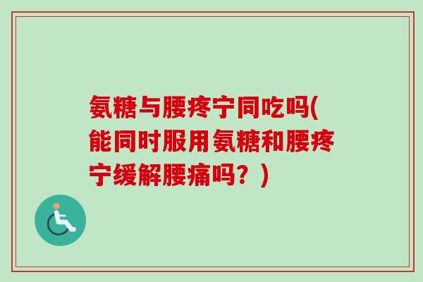 氨糖与腰疼宁同吃吗(能同时服用氨糖和腰疼宁缓解腰痛吗？)
