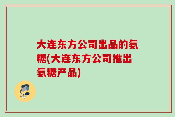 大连东方公司出品的氨糖(大连东方公司推出氨糖产品)