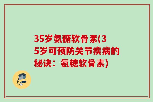 35岁氨糖软骨素(35岁可预防关节疾病的秘诀：氨糖软骨素)