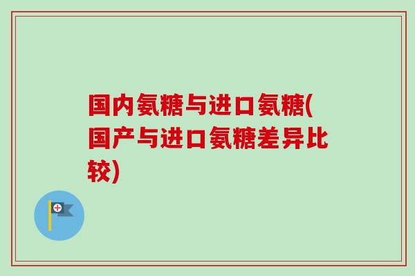 国内氨糖与进口氨糖(国产与进口氨糖差异比较)