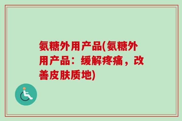 氨糖外用产品(氨糖外用产品：缓解疼痛，改善皮肤质地)