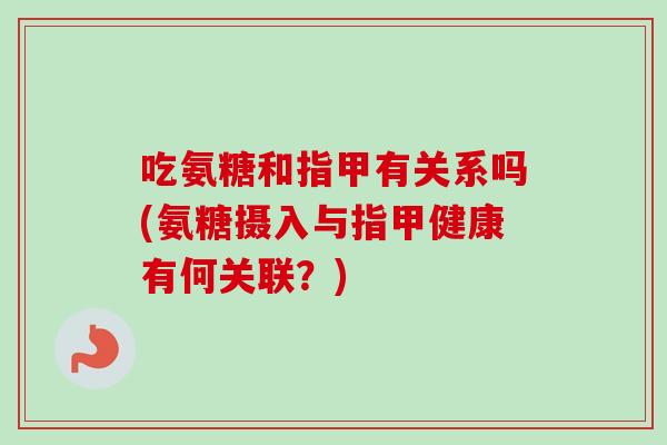 吃氨糖和指甲有关系吗(氨糖摄入与指甲健康有何关联？)