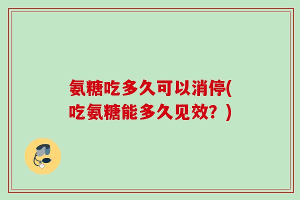 氨糖吃多久可以消停(吃氨糖能多久见效？)