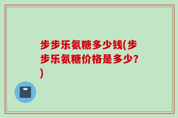 步步乐氨糖多少钱(步步乐氨糖价格是多少？)