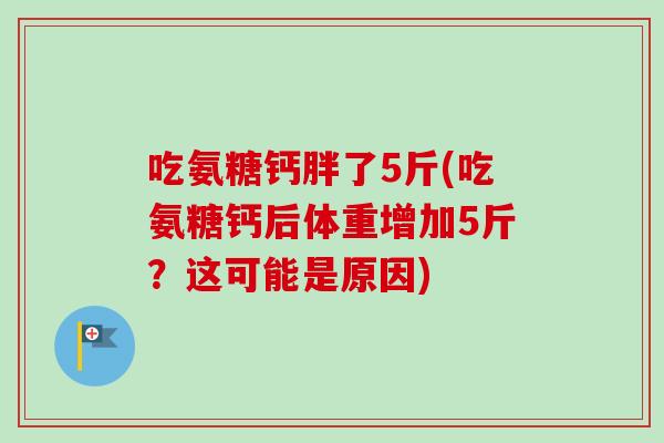 吃氨糖钙胖了5斤(吃氨糖钙后体重增加5斤？这可能是原因)