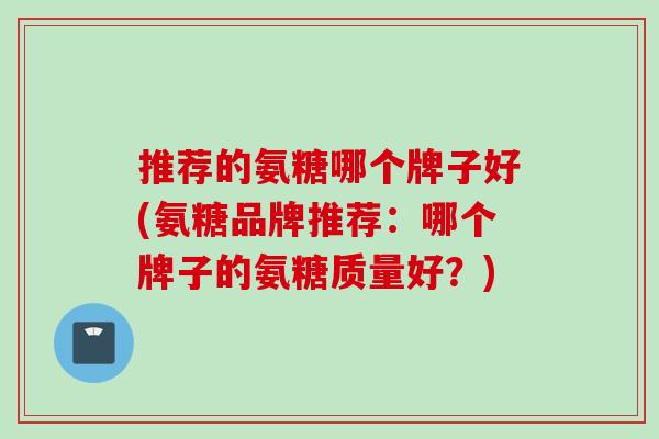 推荐的氨糖哪个牌子好(氨糖品牌推荐：哪个牌子的氨糖质量好？)