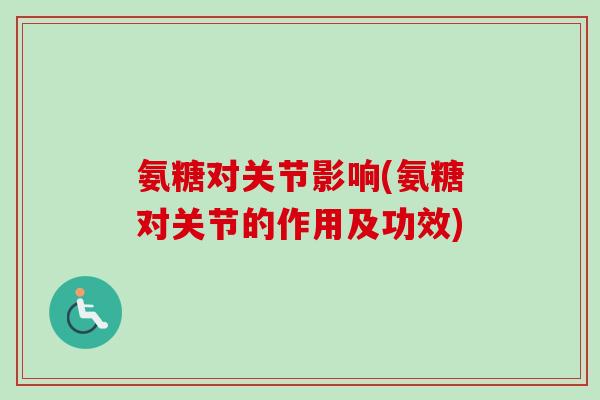 氨糖对关节影响(氨糖对关节的作用及功效)