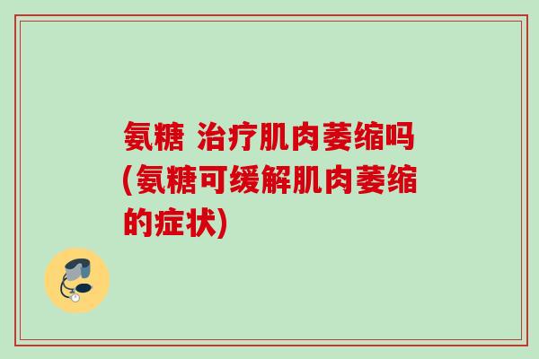 氨糖 治疗肌肉萎缩吗(氨糖可缓解肌肉萎缩的症状)