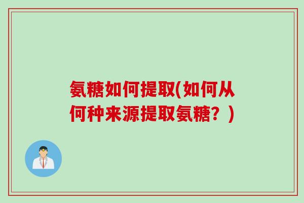 氨糖如何提取(如何从何种来源提取氨糖？)