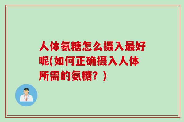 人体氨糖怎么摄入最好呢(如何正确摄入人体所需的氨糖？)