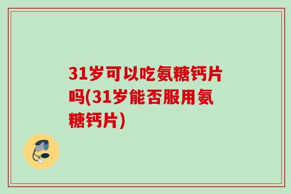 31岁可以吃氨糖钙片吗(31岁能否服用氨糖钙片) 31岁可以吃氨糖钙片吗(31岁能否服用氨糖钙片)