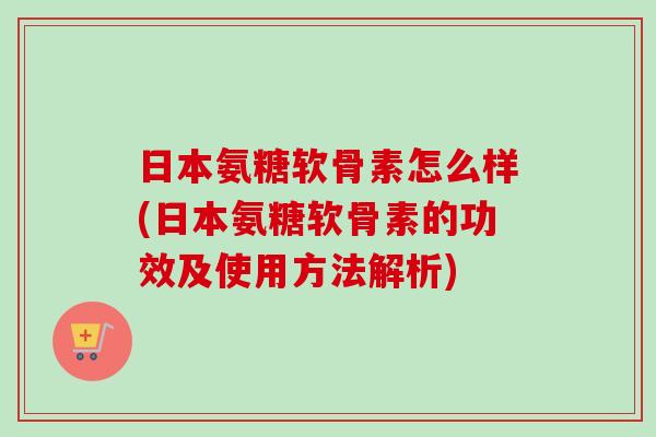 日本氨糖软骨素怎么样(日本氨糖软骨素的功效及使用方法解析) 日本氨糖软骨素怎么样(日本氨糖软骨素的功效及使用方法解析)