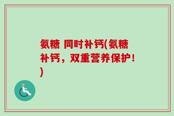 氨糖 同时补钙(氨糖补钙，双重营养保护！)