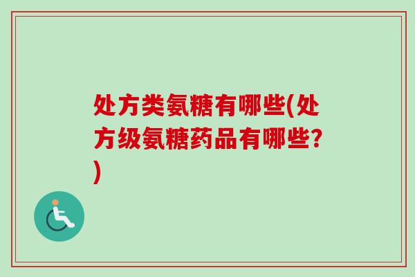 处方类氨糖有哪些(处方级氨糖药品有哪些？)