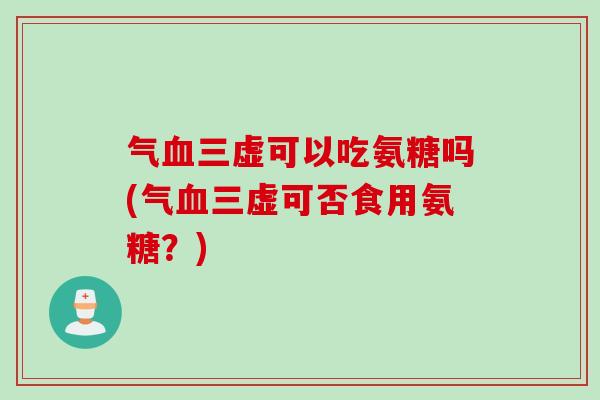 气血三虚可以吃氨糖吗(气血三虚可否食用氨糖？)