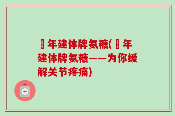 栢年建体牌氨糖(栢年建体牌氨糖——为你缓解关节疼痛)