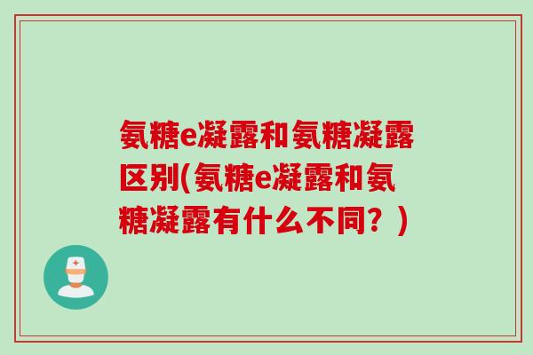 氨糖e凝露和氨糖凝露区别(氨糖e凝露和氨糖凝露有什么不同？)