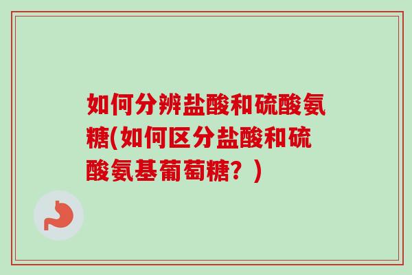 如何分辨盐酸和硫酸氨糖(如何区分盐酸和硫酸氨基葡萄糖？)
