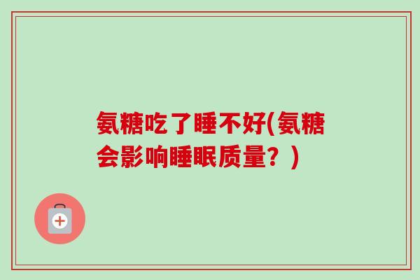 氨糖吃了睡不好(氨糖会影响睡眠质量？)