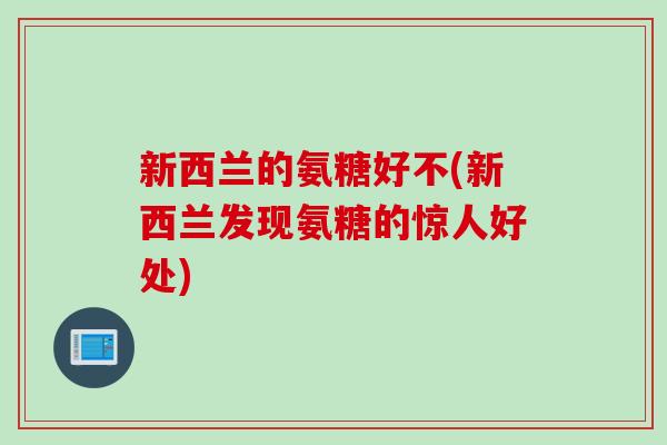 新西兰的氨糖好不(新西兰发现氨糖的惊人好处)