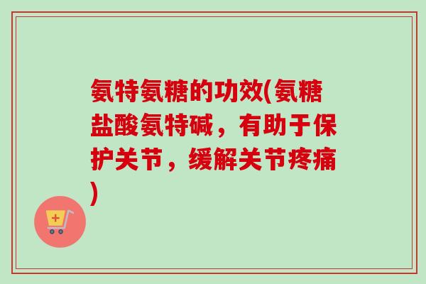 氨特氨糖的功效(氨糖盐酸氨特碱，有助于保护关节，缓解关节疼痛)