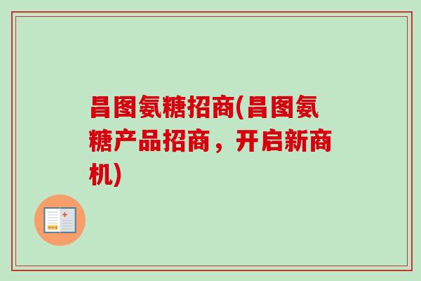 昌图氨糖招商(昌图氨糖产品招商，开启新商机)