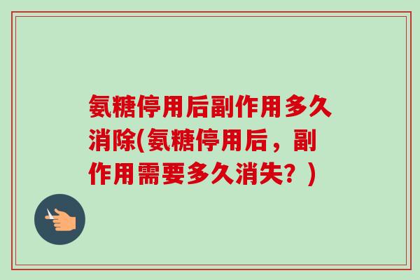 氨糖停用后副作用多久消除(氨糖停用后，副作用需要多久消失？)