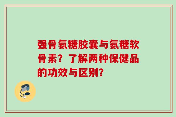 强骨氨糖胶囊与氨糖软骨素?了解两种保健品的功效与区别? 强骨氨糖胶囊与氨糖软骨素?了解两种保健品的功效与区别?