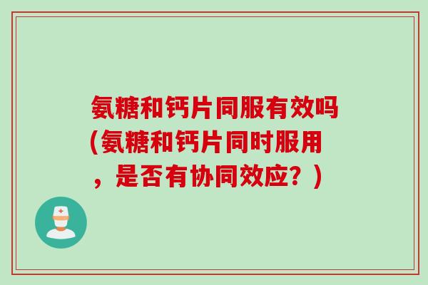 氨糖和钙片同服有效吗(氨糖和钙片同时服用，是否有协同效应？)