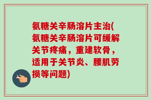 氨糖关辛肠溶片主治(氨糖关辛肠溶片可缓解关节疼痛，重建软骨，适用于关节炎、腰肌劳损等问题)