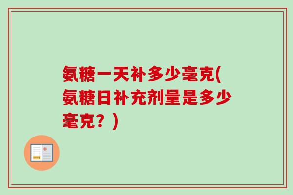 氨糖一天补多少毫克(氨糖日补充剂量是多少毫克？)