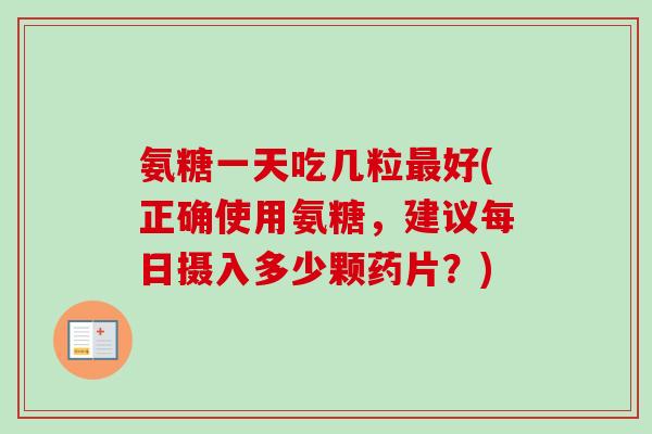 氨糖一天吃几粒最好(正确使用氨糖，建议每日摄入多少颗药片？)