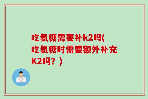 吃氨糖需要补k2吗(吃氨糖时需要额外补充K2吗?) 吃氨糖需要补k2吗(吃氨糖时需要额外补充K2吗?)