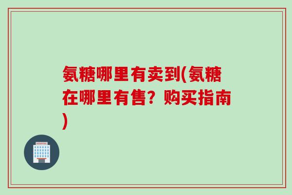 氨糖哪里有卖到(氨糖在哪里有售？购买指南)