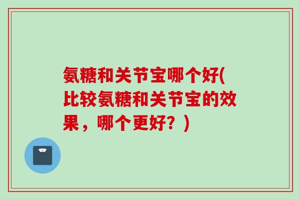 氨糖和关节宝哪个好(比较氨糖和关节宝的效果，哪个更好？)