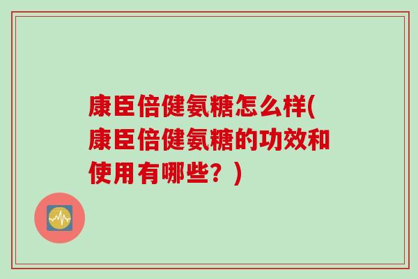 康臣倍健氨糖怎么样(康臣倍健氨糖的功效和使用有哪些？)