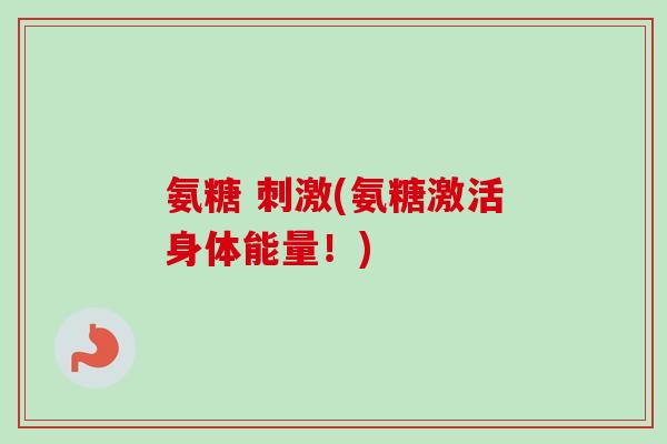 氨糖 刺激(氨糖激活身体能量!) 氨糖 刺激(氨糖激活身体能量!)