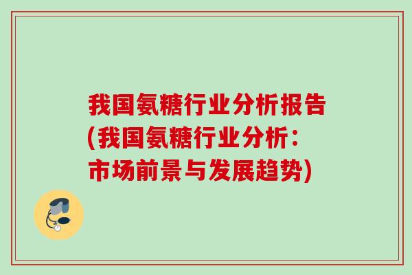 我国氨糖行业分析报告(我国氨糖行业分析：市场前景与发展趋势)
