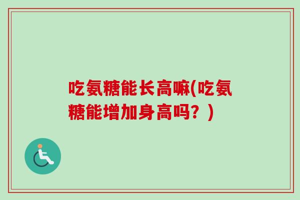 吃氨糖能长高嘛(吃氨糖能增加身高吗？)