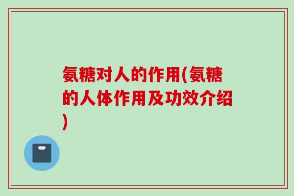 氨糖对人的作用(氨糖的人体作用及功效介绍)