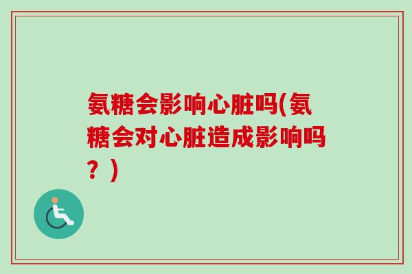 氨糖会影响心脏吗(氨糖会对心脏造成影响吗？)